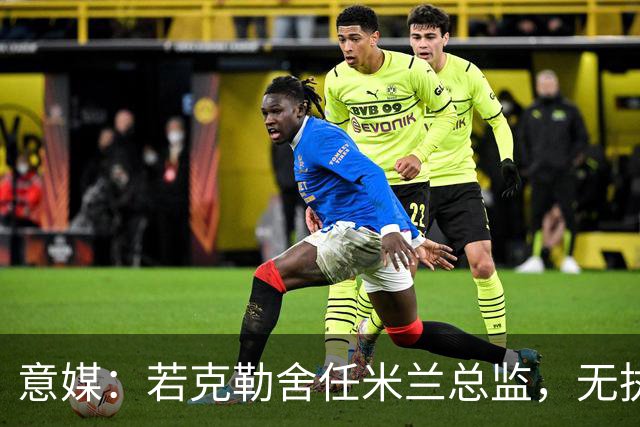 意媒：若克勒舍任米兰总监，无执照也不影响运作
