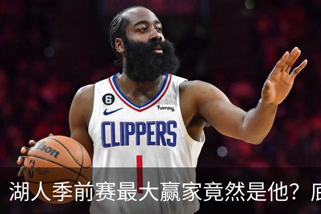 湖人季前赛最大赢家竟然是他？底薪锋线新援竟然将进入先发阵容？